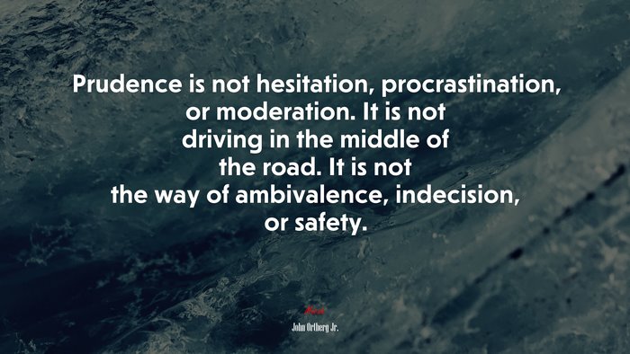 Prudence is not hesitation, procrastination, or moderation. It is not driving in the middle of the road. It is not the way of ambivalence, indecision, or safety. | John Ortberg Jr. quote