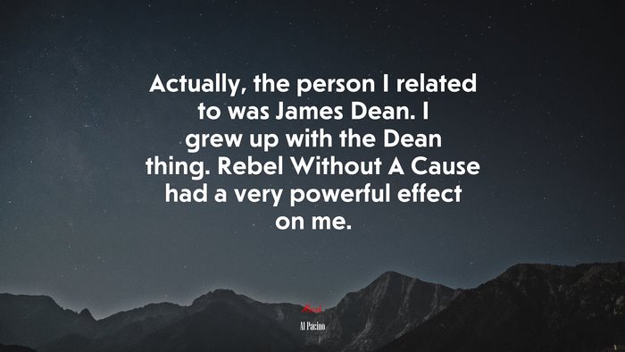 Actually, the person I related to was James Dean. I grew up with the Dean thing. Rebel Without A Cause had a very powerful effect on me. | Al Pacino quote