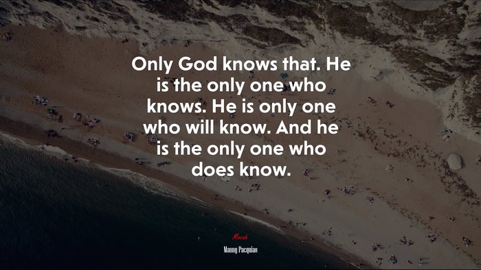 Only God knows that. He is the only one who knows. He is only one who will know. And he is the only one who does know. | Manny Pacquiao quote