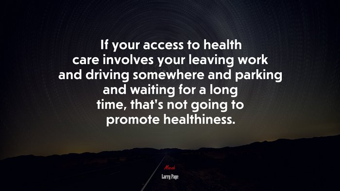 If your access to health care involves your leaving work and driving somewhere and parking and waiting for a long time, that’s not going to promote healthiness. | Larry Page quote