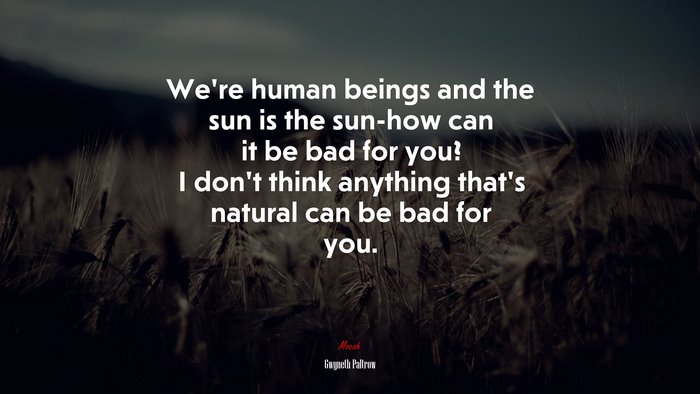 We’re human beings and the sun is the sun-how can it be bad for you? I don’t think anything that’s natural can be bad for you. | Gwyneth Paltrow quote