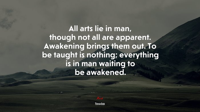 All arts lie in man, though not all are apparent. Awakening brings them out. To be taught is nothing; everything is in man waiting to be awakened. | Paracelsus quote