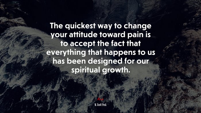 The quickest way to change your attitude toward pain is to accept the fact that everything that happens to us has been designed for our spiritual growth. | M. Scott Peck quote
