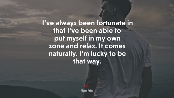 I’ve always been fortunate in that I’ve been able to put myself in my own zone and relax. It comes naturally. I’m lucky to be that way. | Michael Phelps quote