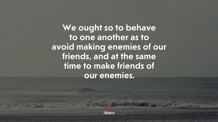 We ought so to behave to one another as to avoid making enemies of our friends, and at the same time to make friends of our enemies. | Pythagoras quote