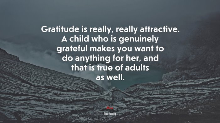 Gratitude is really, really attractive. A child who is genuinely grateful makes you want to do anything for her, and that is true of adults as well. | Dave Ramsey quote