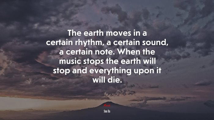 The earth moves in a certain rhythm, a certain sound, a certain note. When the music stops the earth will stop and everything upon it will die. | Sun Ra quote