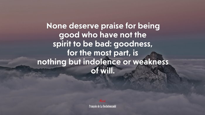 None deserve praise for being good who have not the spirit to be bad: goodness, for the most part, is nothing but indolence or weakness of will. | François de La Rochefoucauld quote