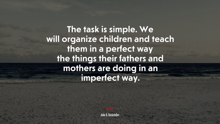 The task is simple. We will organize children and teach them in a perfect way the things their fathers and mothers are doing in an imperfect way. | John D. Rockefeller quote