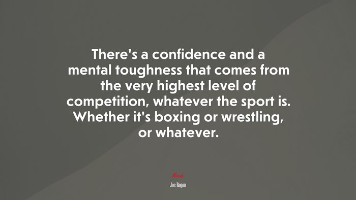 There’s a confidence and a mental toughness that comes from the very highest level of competition, whatever the sport is. Whether it’s boxing or wrestling, or whatever. | Joe Rogan quote