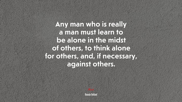 Any man who is really a man must learn to be alone in the midst of others, to think alone for others, and, if necessary, against others. | Romain Rolland quote