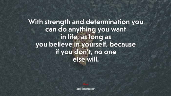 With strength and determination you can do anything you want in life, as long as you believe in yourself, because if you don’t, no one else will. | Arnold Schwarzenegger quote