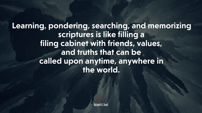 Learning, pondering, searching, and memorizing scriptures is like filling a filing cabinet with friends, values, and truths that can be called upon anytime, anywhere in the world. | Richard G. Scott quote