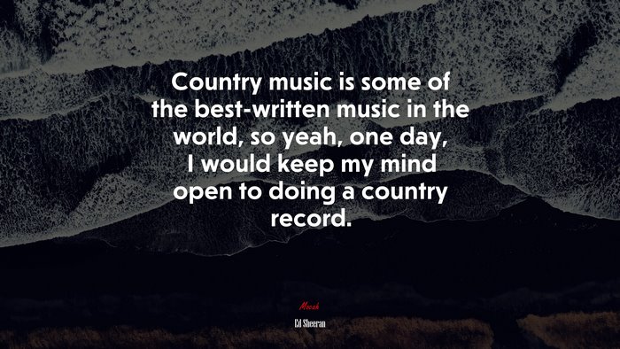 Country music is some of the best-written music in the world, so yeah, one day, I would keep my mind open to doing a country record. | Ed Sheeran quote