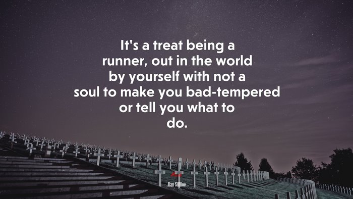 It’s a treat being a runner, out in the world by yourself with not a soul to make you bad-tempered or tell you what to do. | Alan Sillitoe quote