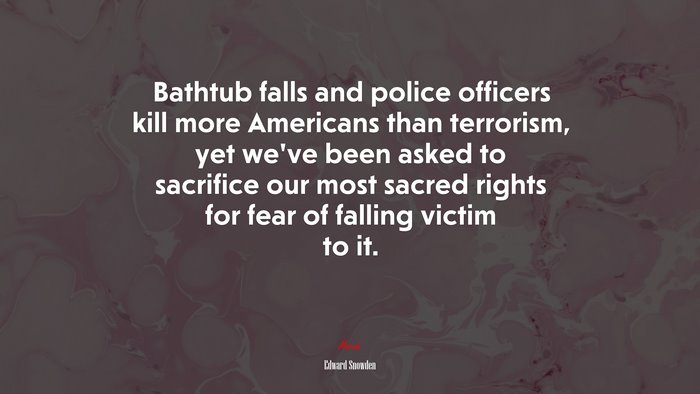 Bathtub falls and police officers kill more Americans than terrorism, yet we’ve been asked to sacrifice our most sacred rights for fear of falling victim to it. | Edward Snowden quote