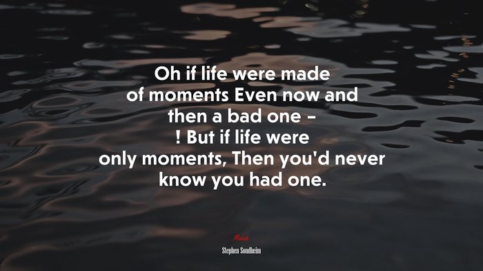 Oh if life were made of moments Even now and then a bad one – ! But if life were only moments, Then you’d never know you had one. | Stephen Sondheim quote