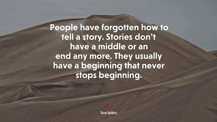 People have forgotten how to tell a story. Stories don’t have a middle or an end any more. They usually have a beginning that never stops beginning. | Steven Spielberg quote