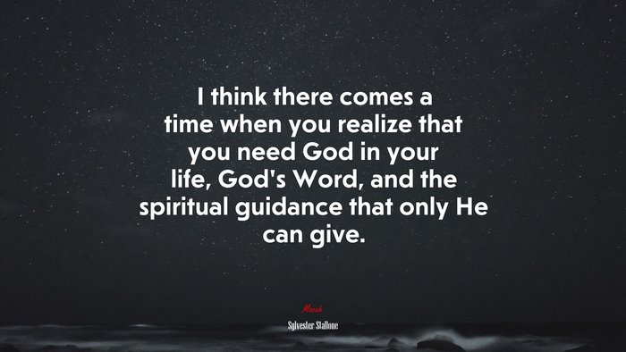 I think there comes a time when you realize that you need God in your life, God’s Word, and the spiritual guidance that only He can give. | Sylvester Stallone quote