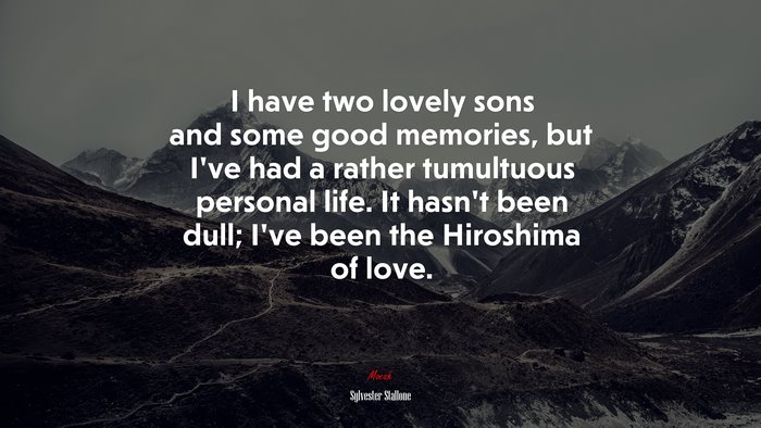 I have two lovely sons and some good memories, but I’ve had a rather tumultuous personal life. It hasn’t been dull; I’ve been the Hiroshima of love. | Sylvester Stallone quote