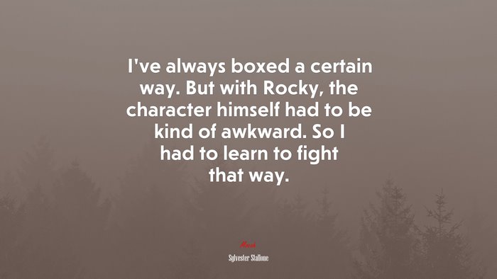 I’ve always boxed a certain way. But with Rocky, the character himself had to be kind of awkward. So I had to learn to fight that way. | Sylvester Stallone quote