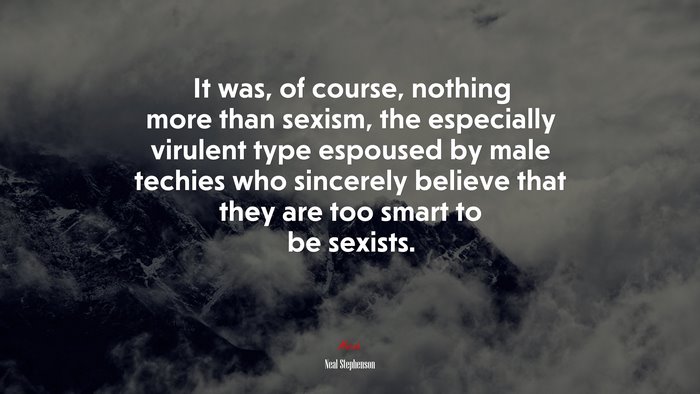 It was, of course, nothing more than sexism, the especially virulent type espoused by male techies who sincerely believe that they are too smart to be sexists. | Neal Stephenson quote