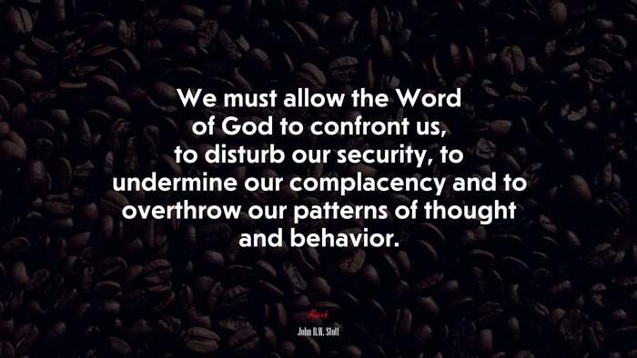 We must allow the Word of God to confront us, to disturb our security, to undermine our complacency and to overthrow our patterns of thought and behavior. | John R.W. Stott quote