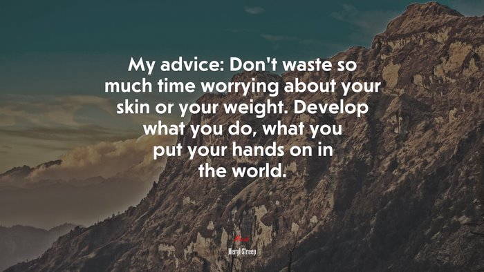 My advice: Don’t waste so much time worrying about your skin or your weight. Develop what you do, what you put your hands on in the world. | Meryl Streep quote