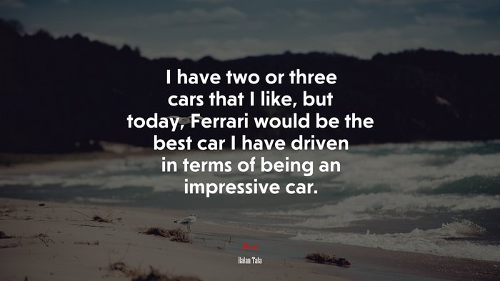 I have two or three cars that I like, but today, Ferrari would be the best car I have driven in terms of being an impressive car. | Ratan Tata quote