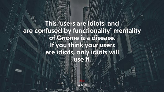 This ‘users are idiots, and are confused by functionality’ mentality of Gnome is a disease. If you think your users are idiots, only idiots will use it. | Linus Torvalds quote
