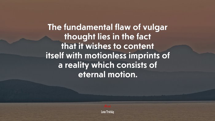 The fundamental flaw of vulgar thought lies in the fact that it wishes to content itself with motionless imprints of a reality which consists of eternal motion. | Leon Trotsky quote