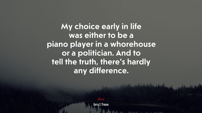 My choice early in life was either to be a piano player in a whorehouse or a politician. And to tell the truth, there’s hardly any difference. | Harry S. Truman quote