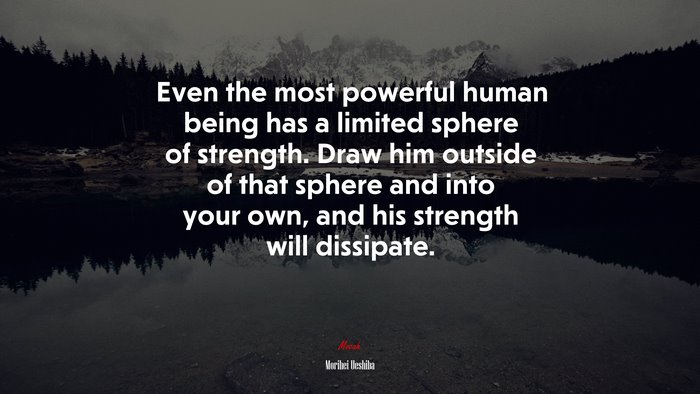 Even the most powerful human being has a limited sphere of strength. Draw him outside of that sphere and into your own, and his strength will dissipate. | Morihei Ueshiba quote