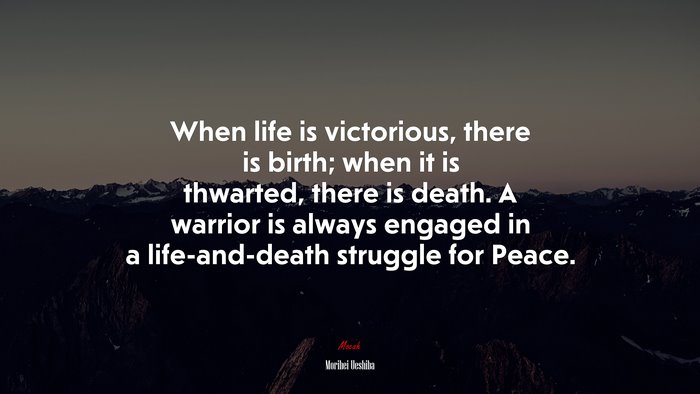When life is victorious, there is birth; when it is thwarted, there is death. A warrior is always engaged in a life-and-death struggle for Peace. | Morihei Ueshiba quote