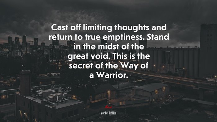 Cast off limiting thoughts and return to true emptiness. Stand in the midst of the great void. This is the secret of the Way of a Warrior. | Morihei Ueshiba quote