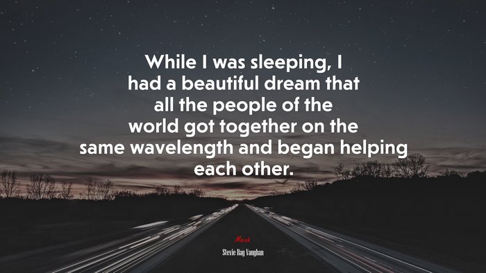While I was sleeping, I had a beautiful dream that all the people of the world got together on the same wavelength and began helping each other. | Stevie Ray Vaughan quote