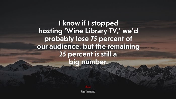 I know if I stopped hosting ‘Wine Library TV,’ we’d probably lose 75 percent of our audience, but the remaining 25 percent is still a big number. | Gary Vaynerchuk quote