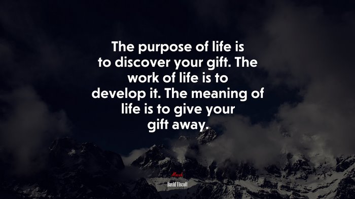 The purpose of life is to discover your gift. The work of life is to develop it. The meaning of life is to give your gift away. | David Viscott quote