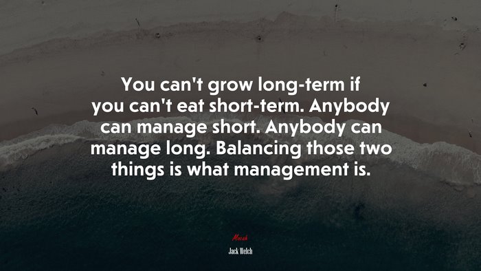 You can’t grow long-term if you can’t eat short-term. Anybody can manage short. Anybody can manage long. Balancing those two things is what management is. | Jack Welch quote
