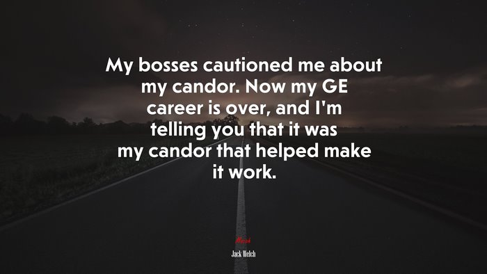 My bosses cautioned me about my candor. Now my GE career is over, and I’m telling you that it was my candor that helped make it work. | Jack Welch quote