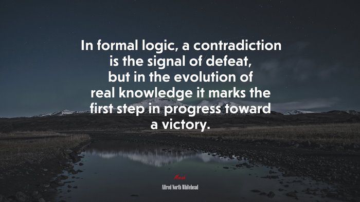 In formal logic, a contradiction is the signal of defeat, but in the evolution of real knowledge it marks the first step in progress toward a victory. | Alfred North Whitehead quote