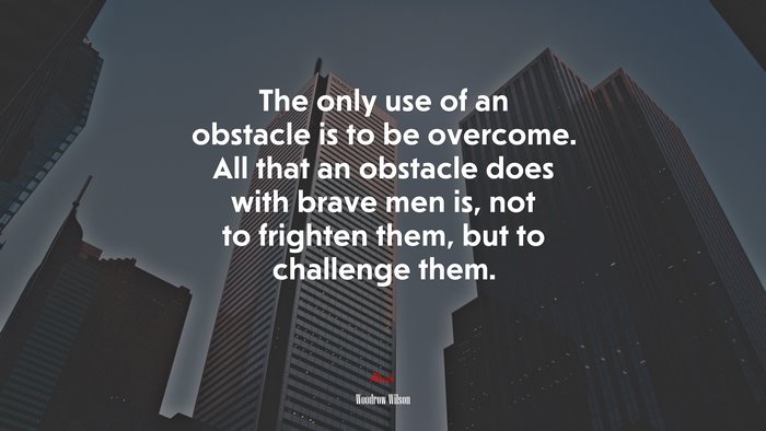 The only use of an obstacle is to be overcome. All that an obstacle does with brave men is, not to frighten them, but to challenge them. | Woodrow Wilson quote