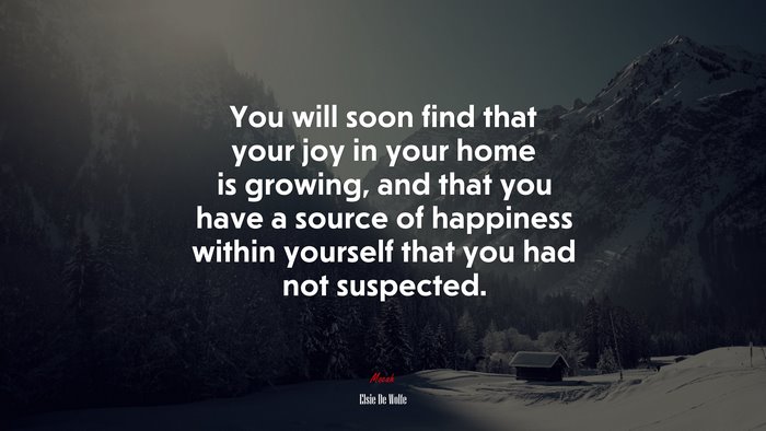 You will soon find that your joy in your home is growing, and that you have a source of happiness within yourself that you had not suspected. | Elsie De Wolfe quote