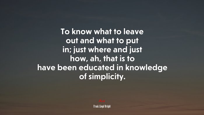 To know what to leave out and what to put in; just where and just how, ah, that is to have been educated in knowledge of simplicity. | Frank Lloyd Wright quote