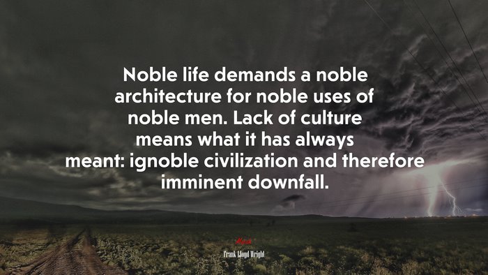 Noble life demands a noble architecture for noble uses of noble men. Lack of culture means what it has always meant: ignoble civilization and therefore imminent downfall. | Frank Lloyd Wright quote