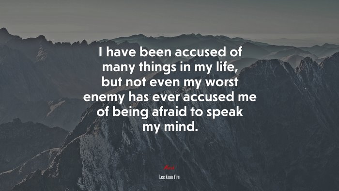 I have been accused of many things in my life, but not even my worst enemy has ever accused me of being afraid to speak my mind. | Lee Kuan Yew quote