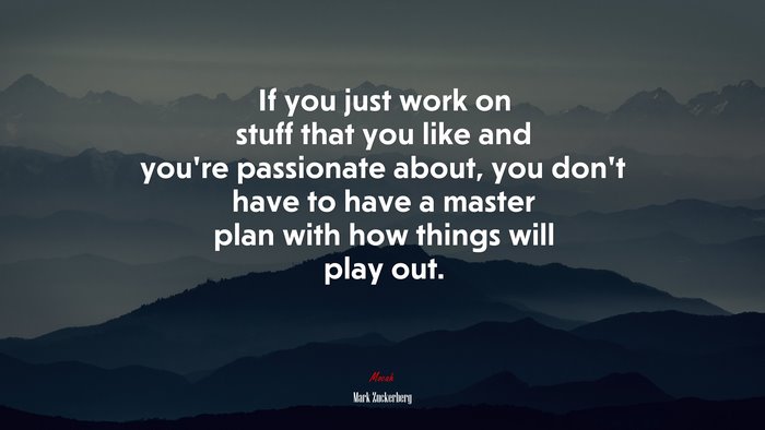 If you just work on stuff that you like and you’re passionate about, you don’t have to have a master plan with how things will play out. | Mark Zuckerberg quote