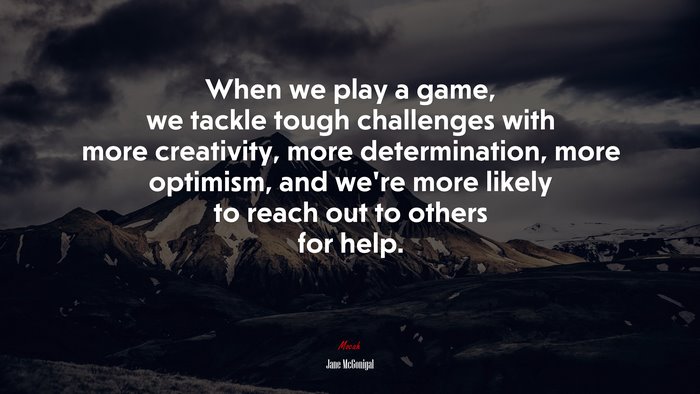 When we play a game, we tackle tough challenges with more creativity, more determination, more optimism, and we’re more likely to reach out to others for help. | Jane McGonigal quote