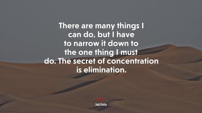 There are many things I can do, but I have to narrow it down to the one thing I must do. The secret of concentration is elimination. | Andy Stanley quote
