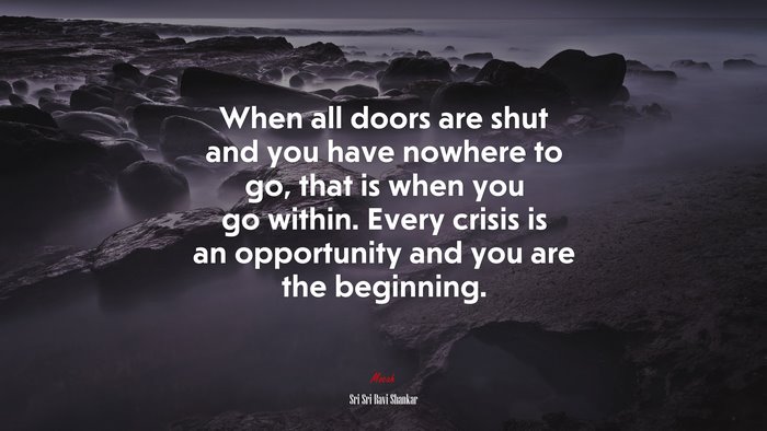 When all doors are shut and you have nowhere to go, that is when you go within. Every crisis is an opportunity and you are the beginning. | Sri Sri Ravi Shankar quote